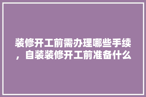 装修开工前需办理哪些手续，自装装修开工前准备什么东西。 装修开工前需办理哪些手续，自装装修开工前准备什么东西。 家居设计