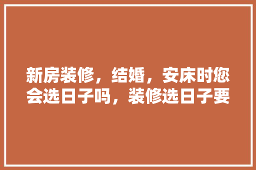 新房装修，结婚，安床时您会选日子吗，装修选日子要准备什么东西。 新房装修，结婚，安床时您会选日子吗，装修选日子要准备什么东西。 二手房