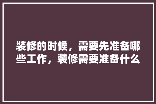 装修的时候，需要先准备哪些工作，装修需要准备什么图纸。 装修的时候，需要先准备哪些工作，装修需要准备什么图纸。 家居设计