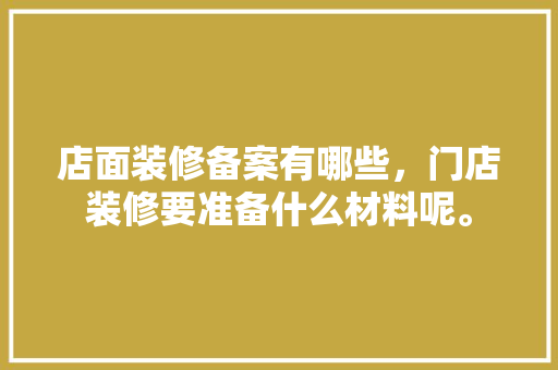 店面装修备案有哪些，门店装修要准备什么材料呢。 店面装修备案有哪些，门店装修要准备什么材料呢。 二手房