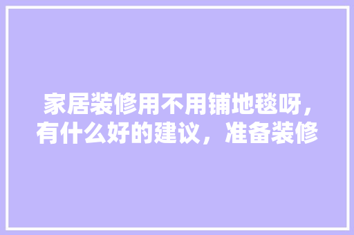 家居装修用不用铺地毯呀，有什么好的建议，准备装修房子有什么好的建议和想法。 家居装修用不用铺地毯呀，有什么好的建议，准备装修房子有什么好的建议和想法。 家居设计