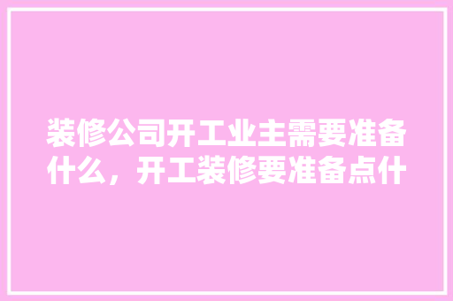 装修公司开工业主需要准备什么，开工装修要准备点什么东西。 装修公司开工业主需要准备什么，开工装修要准备点什么东西。 家居设计
