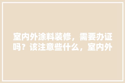 室内外涂料装修，需要办证吗？该注意些什么，室内外装修需要准备什么东西。 室内外涂料装修，需要办证吗？该注意些什么，室内外装修需要准备什么东西。 家居装饰