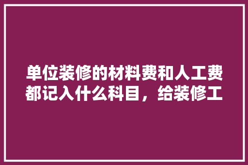 单位装修的材料费和人工费都记入什么科目，给装修工人准备什么科目好。 单位装修的材料费和人工费都记入什么科目，给装修工人准备什么科目好。 装修知识