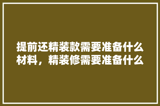 提前还精装款需要准备什么材料，精装修需要准备什么材料呢。 提前还精装款需要准备什么材料，精装修需要准备什么材料呢。 买房须知