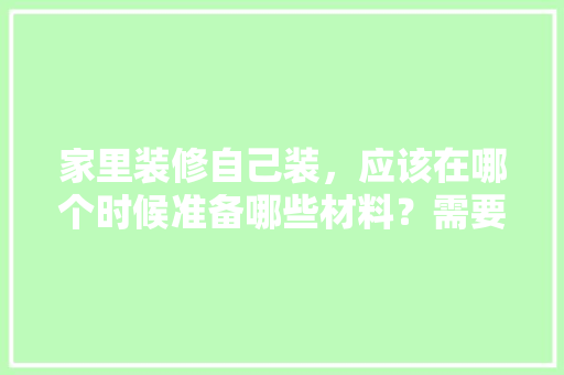 家里装修自己装，应该在哪个时候准备哪些材料？需要几个月时间，装修自己准备什么材料好。 家里装修自己装，应该在哪个时候准备哪些材料？需要几个月时间，装修自己准备什么材料好。 装修知识