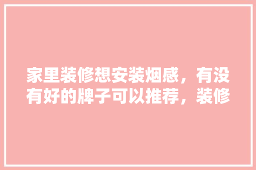 家里装修想安装烟感，有没有好的牌子可以推荐，装修开工要给烟吗。 家里装修想安装烟感，有没有好的牌子可以推荐，装修开工要给烟吗。 家居装饰