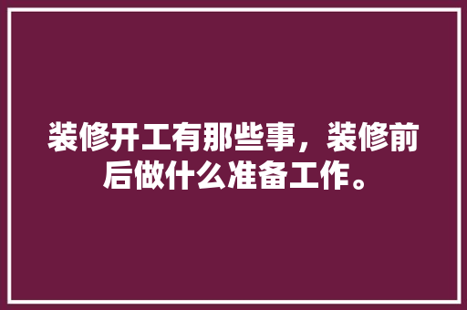 装修开工有那些事，装修前后做什么准备工作。 装修开工有那些事，装修前后做什么准备工作。 买房须知