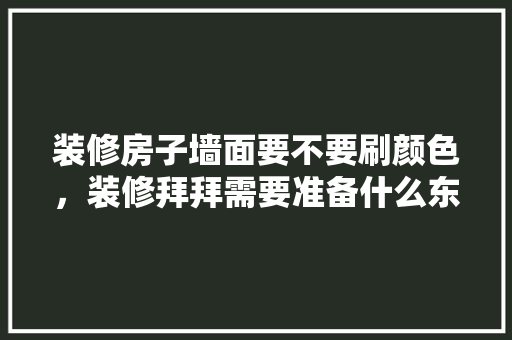 装修房子墙面要不要刷颜色，装修拜拜需要准备什么东西。 装修房子墙面要不要刷颜色，装修拜拜需要准备什么东西。 家居设计