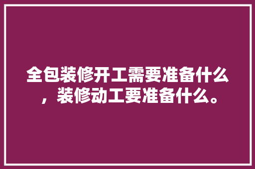 全包装修开工需要准备什么，装修动工要准备什么。 全包装修开工需要准备什么，装修动工要准备什么。 家居装饰