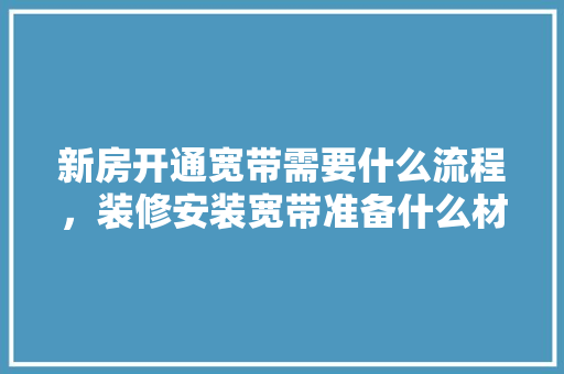 新房开通宽带需要什么流程，装修安装宽带准备什么材料。 新房开通宽带需要什么流程，装修安装宽带准备什么材料。 装修知识