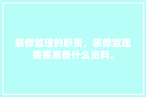 装修监理的职责，装修监理需要准备什么资料。 装修监理的职责，装修监理需要准备什么资料。 二手房