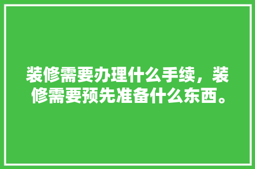 装修需要办理什么手续，装修需要预先准备什么东西。 装修需要办理什么手续，装修需要预先准备什么东西。 家居设计