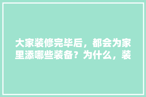 大家装修完毕后，都会为家里添哪些装备？为什么，装修前期要准备些什么东西。 大家装修完毕后，都会为家里添哪些装备？为什么，装修前期要准备些什么东西。 买房须知