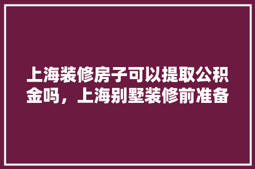 上海装修房子可以提取公积金吗，上海别墅装修前准备什么材料。 上海装修房子可以提取公积金吗，上海别墅装修前准备什么材料。 装修知识