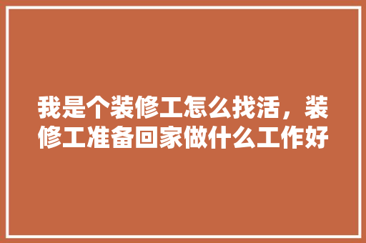 我是个装修工怎么找活，装修工准备回家做什么工作好。 我是个装修工怎么找活，装修工准备回家做什么工作好。 买房须知