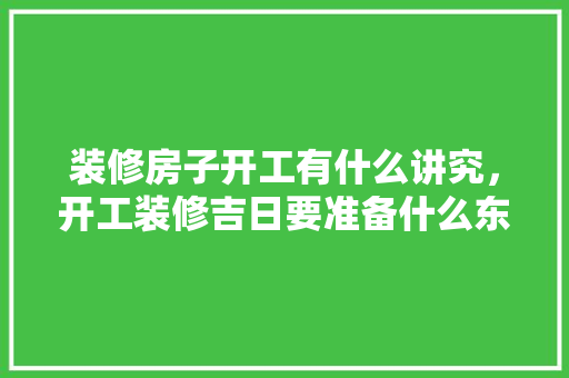 装修房子开工有什么讲究，开工装修吉日要准备什么东西。 装修房子开工有什么讲究，开工装修吉日要准备什么东西。 买房须知