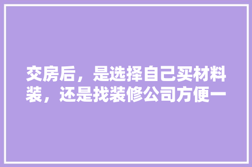 交房后，是选择自己买材料装，还是找装修公司方便一些，装修楼房准备什么东西好呢。 交房后，是选择自己买材料装，还是找装修公司方便一些，装修楼房准备什么东西好呢。 二手房
