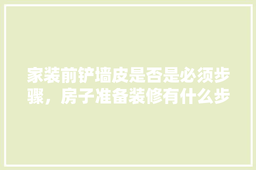 家装前铲墙皮是否是必须步骤，房子准备装修有什么步骤吗。 家装前铲墙皮是否是必须步骤，房子准备装修有什么步骤吗。 装修知识