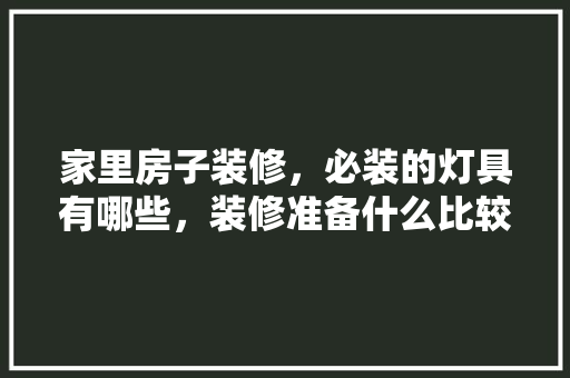 家里房子装修，必装的灯具有哪些，装修准备什么比较好呢。 家里房子装修，必装的灯具有哪些，装修准备什么比较好呢。 家居装饰