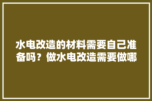 水电改造的材料需要自己准备吗？做水电改造需要做哪些准备，搞装修都需要做什么准备工作。 水电改造的材料需要自己准备吗？做水电改造需要做哪些准备，搞装修都需要做什么准备工作。 装修知识