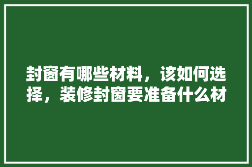 封窗有哪些材料，该如何选择，装修封窗要准备什么材料呢。 封窗有哪些材料，该如何选择，装修封窗要准备什么材料呢。 家居装饰