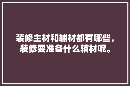 装修主材和辅材都有哪些，装修要准备什么辅材呢。 装修主材和辅材都有哪些，装修要准备什么辅材呢。 二手房
