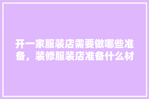开一家服装店需要做哪些准备，装修服装店准备什么材料好。 开一家服装店需要做哪些准备，装修服装店准备什么材料好。 家居设计