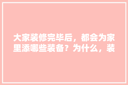 大家装修完毕后，都会为家里添哪些装备？为什么，装修期间屋里准备什么东西。 大家装修完毕后，都会为家里添哪些装备？为什么，装修期间屋里准备什么东西。 家居设计
