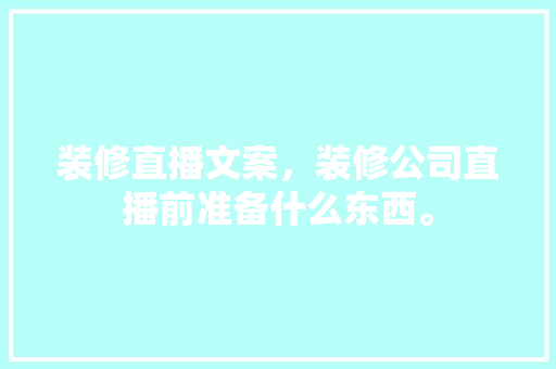 装修直播文案，装修公司直播前准备什么东西。 装修直播文案，装修公司直播前准备什么东西。 买房须知