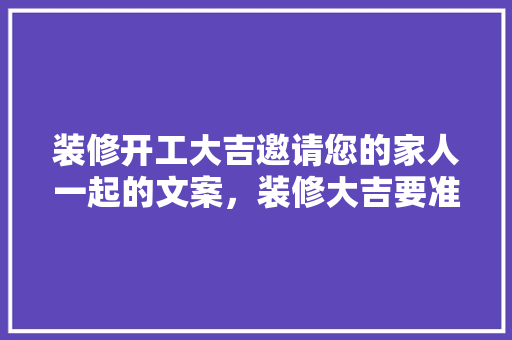 装修开工大吉邀请您的家人一起的文案，装修大吉要准备什么材料呢。 装修开工大吉邀请您的家人一起的文案，装修大吉要准备什么材料呢。 家居设计