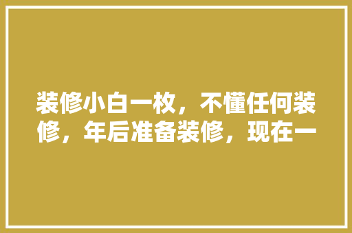 装修小白一枚，不懂任何装修，年后准备装修，现在一筹莫展，装修小白前期准备什么东西。 装修小白一枚，不懂任何装修，年后准备装修，现在一筹莫展，装修小白前期准备什么东西。 家居设计