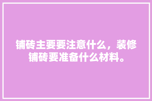铺砖主要要注意什么，装修铺砖要准备什么材料。 铺砖主要要注意什么，装修铺砖要准备什么材料。 买房须知