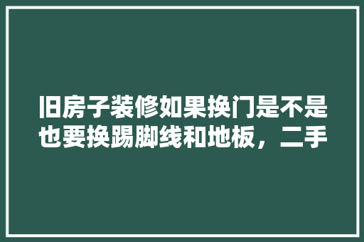 旧房子装修如果换门是不是也要换踢脚线和地板，二手房子装修前准备什么东西。 旧房子装修如果换门是不是也要换踢脚线和地板，二手房子装修前准备什么东西。 家居装饰