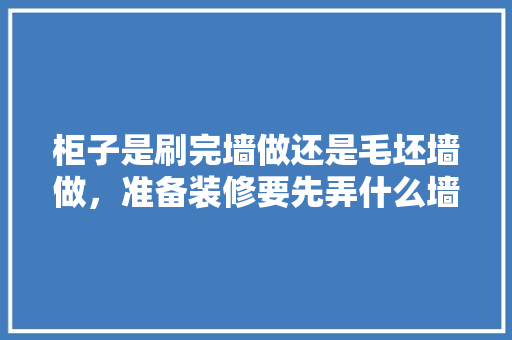 柜子是刷完墙做还是毛坯墙做，准备装修要先弄什么墙面呢。 柜子是刷完墙做还是毛坯墙做，准备装修要先弄什么墙面呢。 装修知识