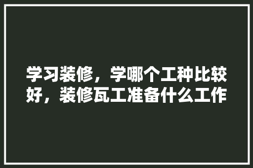 学习装修，学哪个工种比较好，装修瓦工准备什么工作好呢。 学习装修，学哪个工种比较好，装修瓦工准备什么工作好呢。 装修知识