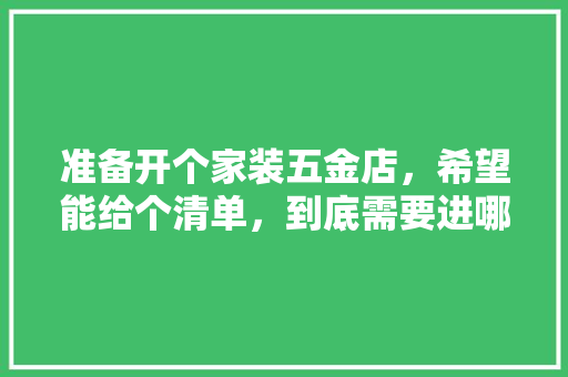 准备开个家装五金店，希望能给个清单，到底需要进哪些货，谢谢各位，装修施工先准备什么工具呢。 准备开个家装五金店，希望能给个清单，到底需要进哪些货，谢谢各位，装修施工先准备什么工具呢。 买房须知