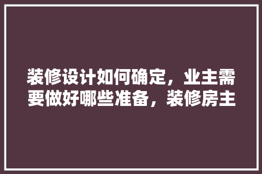 装修设计如何确定，业主需要做好哪些准备，装修房主需要做什么准备工作。 装修设计如何确定，业主需要做好哪些准备，装修房主需要做什么准备工作。 装修知识