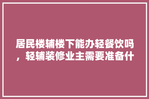 居民楼辅楼下能办轻餐饮吗，轻辅装修业主需要准备什么东西。 居民楼辅楼下能办轻餐饮吗，轻辅装修业主需要准备什么东西。 家居设计