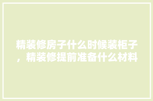 精装修房子什么时候装柜子，精装修提前准备什么材料好。 精装修房子什么时候装柜子，精装修提前准备什么材料好。 装修知识