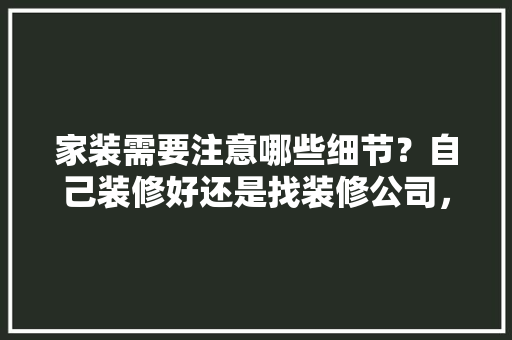 家装需要注意哪些细节？自己装修好还是找装修公司，装修进厂准备什么工作好呢。 家装需要注意哪些细节？自己装修好还是找装修公司，装修进厂准备什么工作好呢。 装修知识