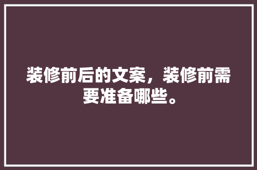 装修前后的文案，装修前需要准备哪些。 装修前后的文案，装修前需要准备哪些。 家居装饰