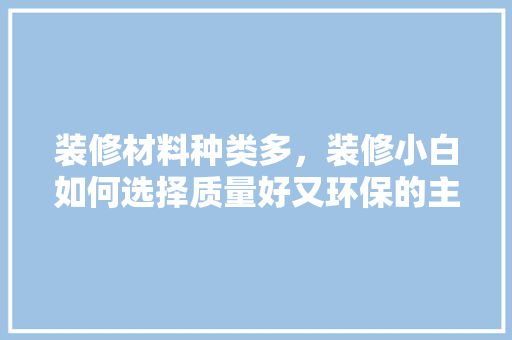 装修材料种类多，装修小白如何选择质量好又环保的主材，装修什么材料已经准备好了。 装修材料种类多，装修小白如何选择质量好又环保的主材，装修什么材料已经准备好了。 家居设计