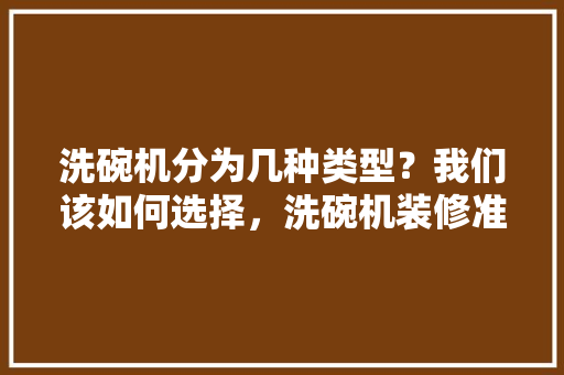 洗碗机分为几种类型？我们该如何选择，洗碗机装修准备什么工具好。 洗碗机分为几种类型？我们该如何选择，洗碗机装修准备什么工具好。 家居设计
