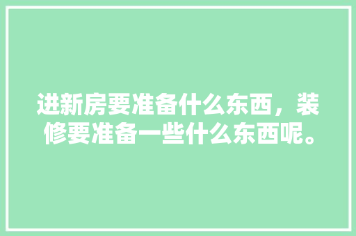 进新房要准备什么东西，装修要准备一些什么东西呢。 进新房要准备什么东西，装修要准备一些什么东西呢。 装修知识