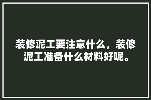 装修泥工要注意什么，装修泥工准备什么材料好呢。 装修泥工要注意什么，装修泥工准备什么材料好呢。 家居设计