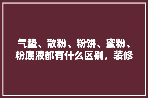 气垫、散粉、粉饼、蜜粉、粉底液都有什么区别，装修前量房准备什么东西呢。 气垫、散粉、粉饼、蜜粉、粉底液都有什么区别，装修前量房准备什么东西呢。 二手房