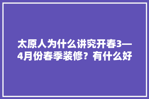 太原人为什么讲究开春3—4月份春季装修？有什么好处？以及有什么该注意的事项，春季装修前期准备什么材料。 太原人为什么讲究开春3—4月份春季装修？有什么好处？以及有什么该注意的事项，春季装修前期准备什么材料。 二手房