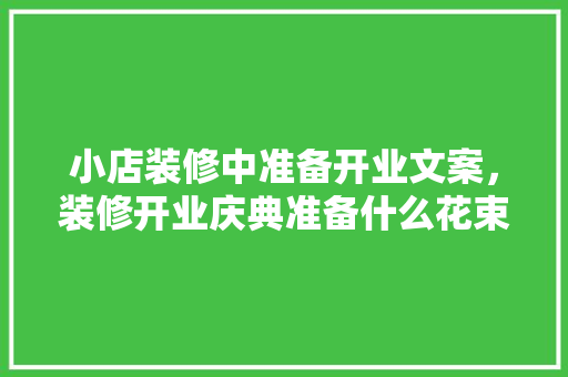 小店装修中准备开业文案，装修开业庆典准备什么花束好。 小店装修中准备开业文案，装修开业庆典准备什么花束好。 家居装饰