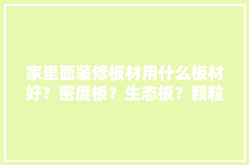 家里面装修板材用什么板材好？密度板？生态板？颗粒板，自家装修要准备什么材质的门。 家里面装修板材用什么板材好？密度板？生态板？颗粒板，自家装修要准备什么材质的门。 二手房